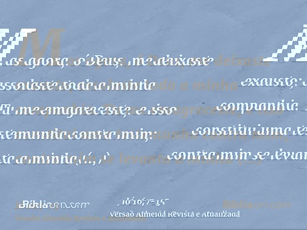 Mas agora, ó Deus, me deixaste exausto; assolaste toda a minha companhia.Tu me emagreceste, e isso constitui uma testemunha contra mim; contra mim se levanta a