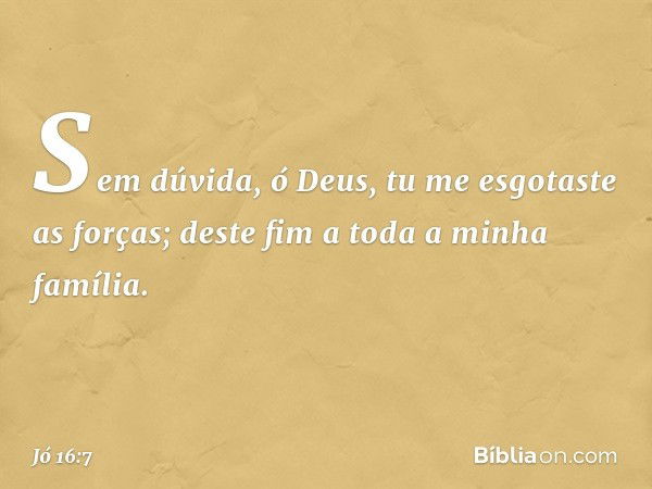 Sem dúvida, ó Deus,
tu me esgotaste as forças;
deste fim a toda a minha família. -- Jó 16:7