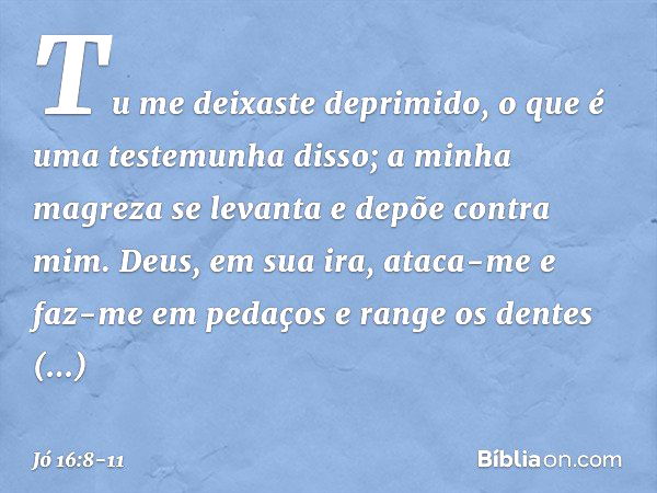 Tu me deixaste deprimido,
o que é uma testemunha disso;
a minha magreza se levanta
e depõe contra mim. Deus, em sua ira, ataca-me
e faz-me em pedaços
e range os