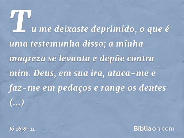 Tu me deixaste deprimido,
o que é uma testemunha disso;
a minha magreza se levanta
e depõe contra mim. Deus, em sua ira, ataca-me
e faz-me em pedaços
e range os