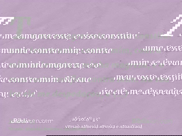 Tu me emagreceste, e isso constitui uma testemunha contra mim; contra mim se levanta a minha magreza, e o meu rosto testifica contra mim.Na sua ira ele me despe