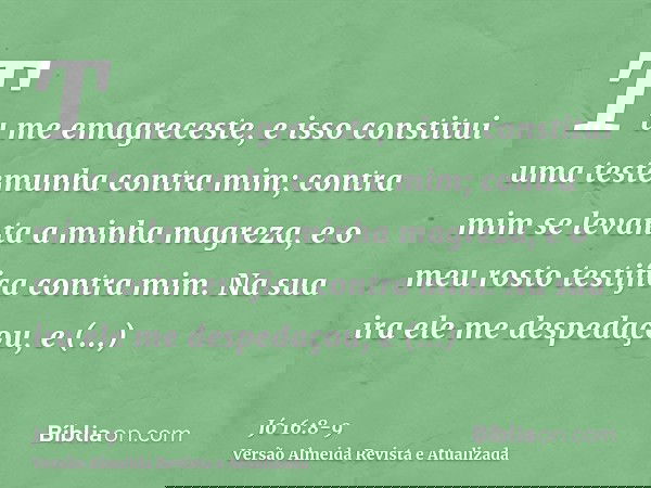 Tu me emagreceste, e isso constitui uma testemunha contra mim; contra mim se levanta a minha magreza, e o meu rosto testifica contra mim.Na sua ira ele me despe