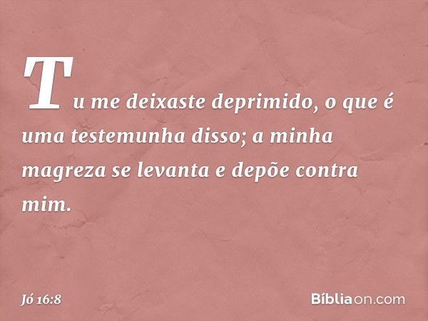 Tu me deixaste deprimido,
o que é uma testemunha disso;
a minha magreza se levanta
e depõe contra mim. -- Jó 16:8