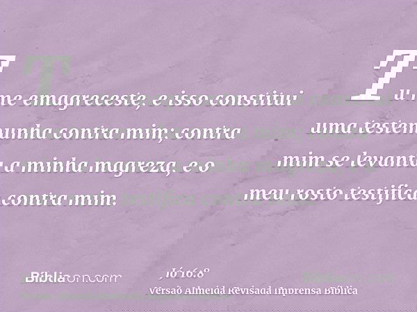 Tu me emagreceste, e isso constitui uma testemunha contra mim; contra mim se levanta a minha magreza, e o meu rosto testifica contra mim.