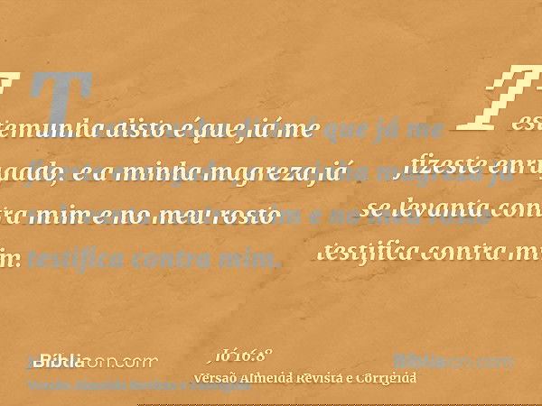 Testemunha disto é que já me fizeste enrugado, e a minha magreza já se levanta contra mim e no meu rosto testifica contra mim.