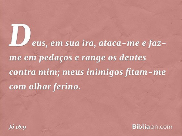 Deus, em sua ira, ataca-me
e faz-me em pedaços
e range os dentes contra mim;
meus inimigos fitam-me
com olhar ferino. -- Jó 16:9