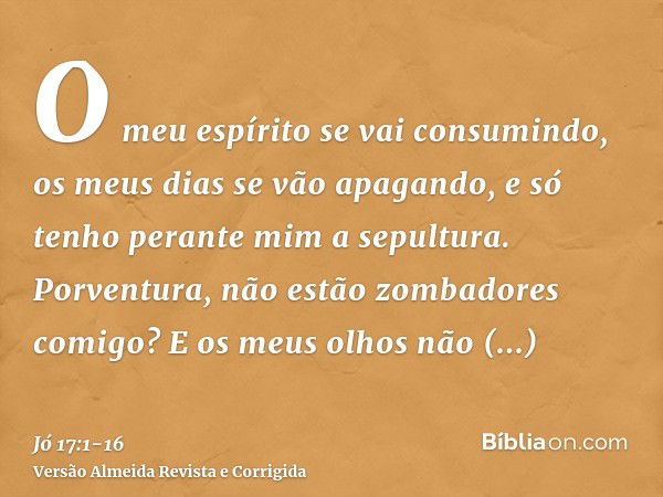 O meu espírito se vai consumindo, os meus dias se vão apagando, e só tenho perante mim a sepultura.Porventura, não estão zombadores comigo? E os meus olhos não 