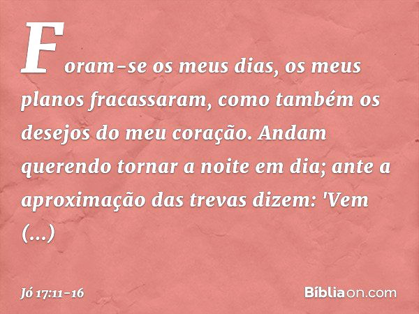 Foram-se os meus dias,
os meus planos fracassaram,
como também
os desejos do meu coração. Andam querendo tornar a noite
em dia;
ante a aproximação das trevas di