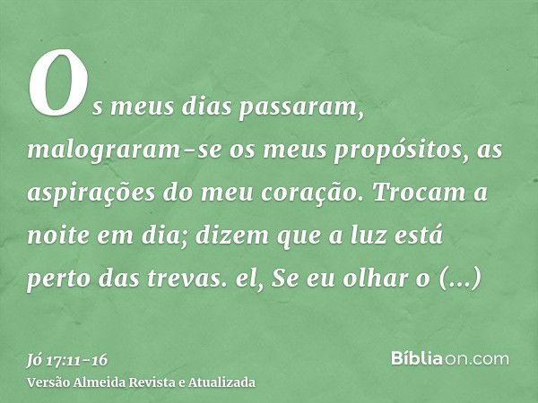 Os meus dias passaram, malograram-se os meus propósitos, as aspirações do meu coração.Trocam a noite em dia; dizem que a luz está perto das trevas. el,Se eu olh