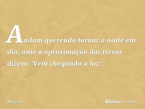 Andam querendo tornar a noite
em dia;
ante a aproximação das trevas dizem:
'Vem chegando a luz'. -- Jó 17:12