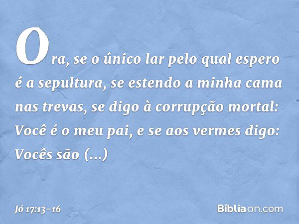 Ora, se o único lar pelo qual espero
é a sepultura,
se estendo a minha cama nas trevas, se digo à corrupção mortal:
Você é o meu pai,
e se aos vermes digo:
Você