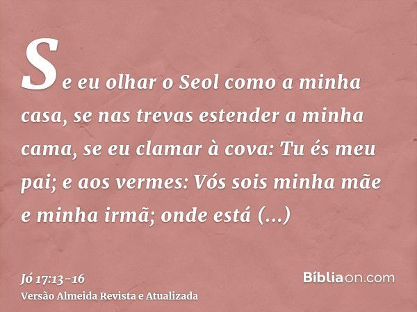 Se eu olhar o Seol como a minha casa, se nas trevas estender a minha cama,se eu clamar à cova: Tu és meu pai; e aos vermes: Vós sois minha mãe e minha irmã;onde