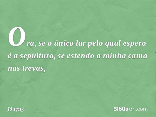 Ora, se o único lar pelo qual espero
é a sepultura,
se estendo a minha cama nas trevas, -- Jó 17:13