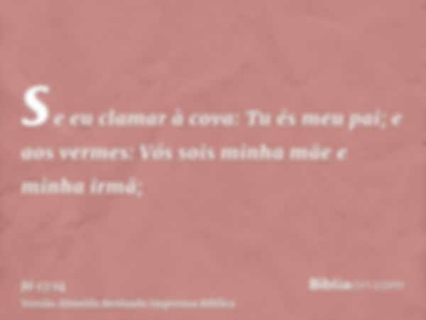 se eu clamar à cova: Tu és meu pai; e aos vermes: Vós sois minha mãe e minha irmã;