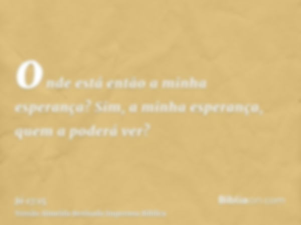 onde está então a minha esperança? Sim, a minha esperança, quem a poderá ver?