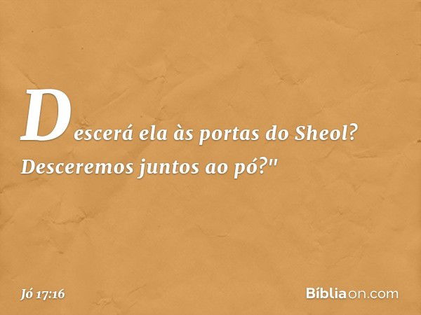 Descerá ela às portas do Sheol?
Desceremos juntos ao pó?" -- Jó 17:16