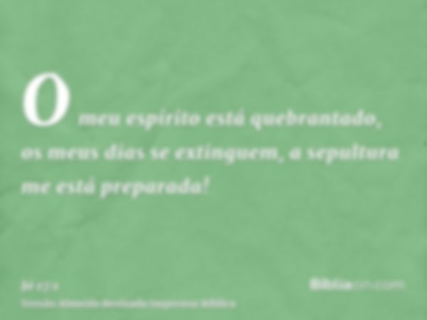 O meu espírito está quebrantado, os meus dias se extinguem, a sepultura me está preparada!