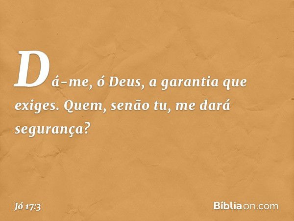 "Dá-me, ó Deus,
a garantia que exiges.
Quem, senão tu, me dará segurança? -- Jó 17:3