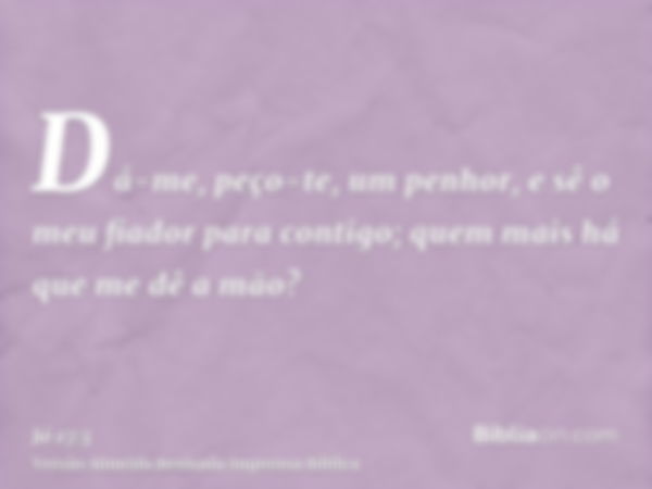 Dá-me, peço-te, um penhor, e sê o meu fiador para contigo; quem mais há que me dê a mão?