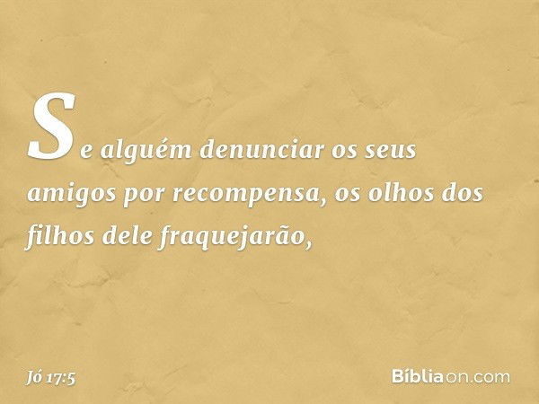 Se alguém denunciar os seus amigos
por recompensa,
os olhos dos filhos dele fraquejarão, -- Jó 17:5