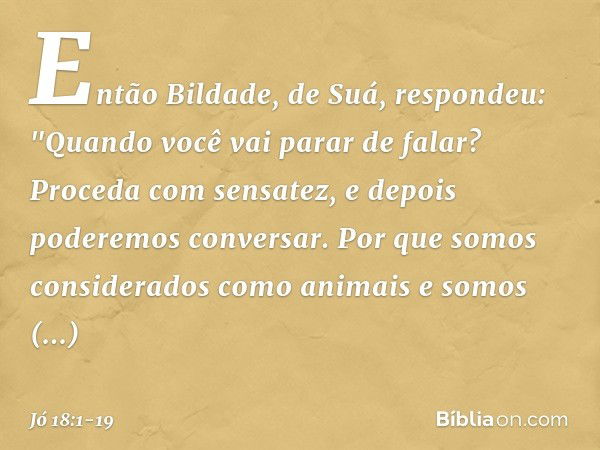 Então Bildade, de Suá, respondeu: "Quando você vai parar de falar?
Proceda com sensatez,
e depois poderemos conversar. Por que somos considerados
como animais
e