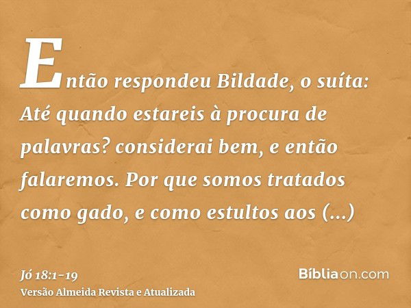 Então respondeu Bildade, o suíta:Até quando estareis à procura de palavras? considerai bem, e então falaremos.Por que somos tratados como gado, e como estultos 