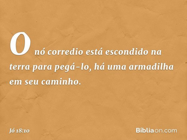 O nó corredio está escondido na terra
para pegá-lo,
há uma armadilha em seu caminho. -- Jó 18:10