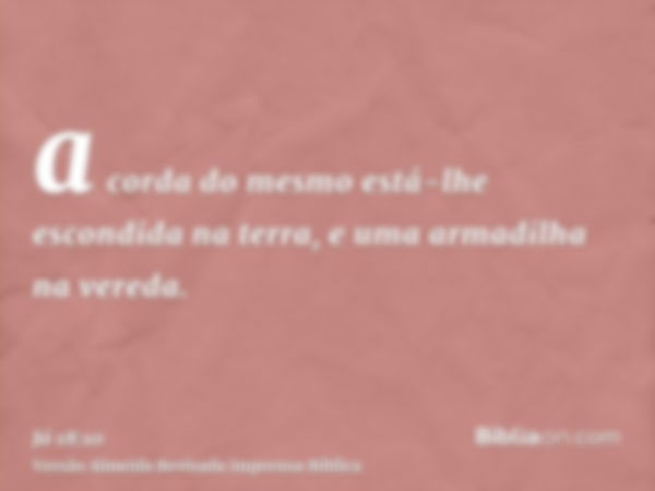 a corda do mesmo está-lhe escondida na terra, e uma armadilha na vereda.