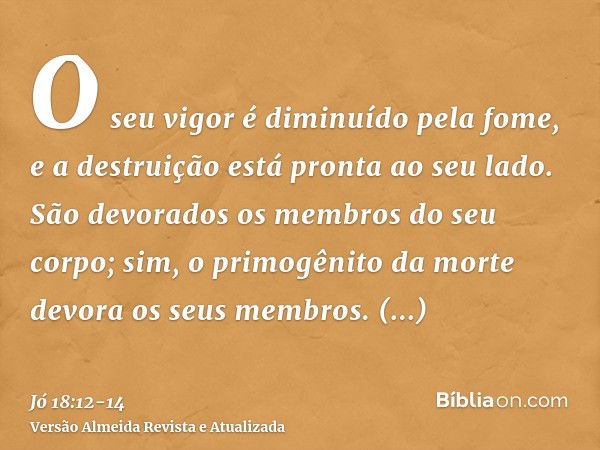 O seu vigor é diminuído pela fome, e a destruição está pronta ao seu lado.São devorados os membros do seu corpo; sim, o primogênito da morte devora os seus memb