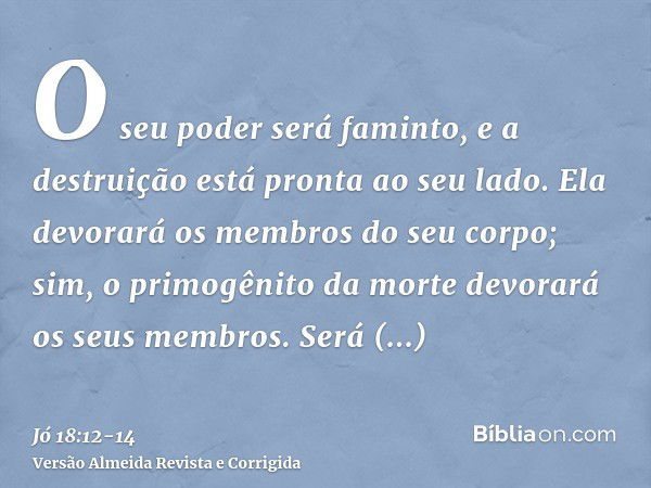 O seu poder será faminto, e a destruição está pronta ao seu lado.Ela devorará os membros do seu corpo; sim, o primogênito da morte devorará os seus membros.Será