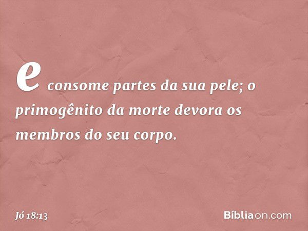 e consome partes da sua pele;
o primogênito da morte
devora os membros do seu corpo. -- Jó 18:13