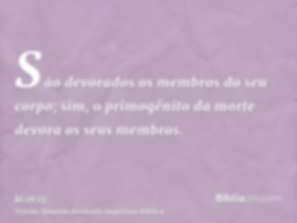 São devorados os membros do seu corpo; sim, o primogênito da morte devora os seus membros.