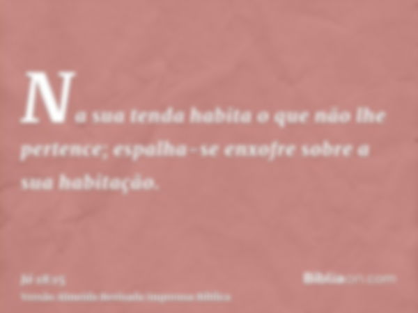 Na sua tenda habita o que não lhe pertence; espalha-se enxofre sobre a sua habitação.