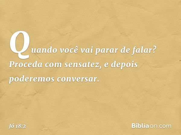 "Quando você vai parar de falar?
Proceda com sensatez,
e depois poderemos conversar. -- Jó 18:2