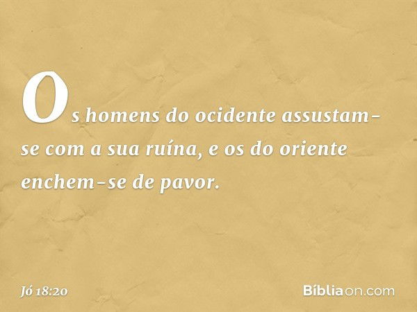 Os homens do ocidente assustam-se
com a sua ruína,
e os do oriente enchem-se de pavor. -- Jó 18:20