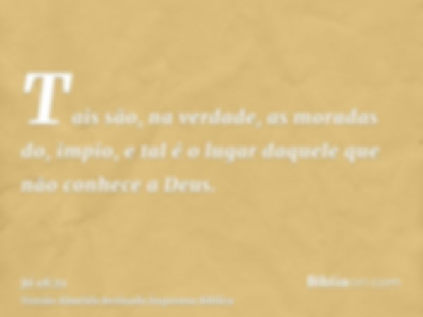 Tais são, na verdade, as moradas do, impio, e tal é o lugar daquele que não conhece a Deus.