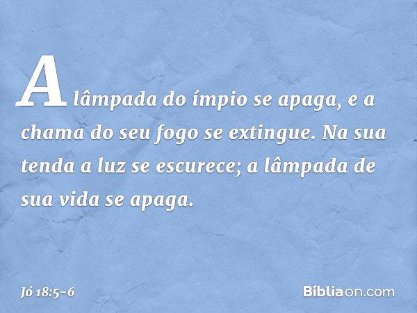 "A lâmpada do ímpio se apaga,
e a chama do seu fogo se extingue. Na sua tenda a luz se escurece;
a lâmpada de sua vida se apaga. -- Jó 18:5-6