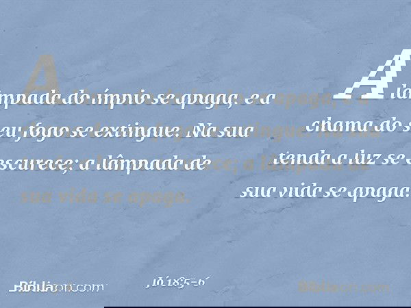 "A lâmpada do ímpio se apaga,
e a chama do seu fogo se extingue. Na sua tenda a luz se escurece;
a lâmpada de sua vida se apaga. -- Jó 18:5-6