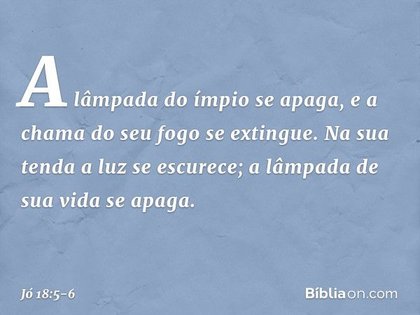 "A lâmpada do ímpio se apaga,
e a chama do seu fogo se extingue. Na sua tenda a luz se escurece;
a lâmpada de sua vida se apaga. -- Jó 18:5-6