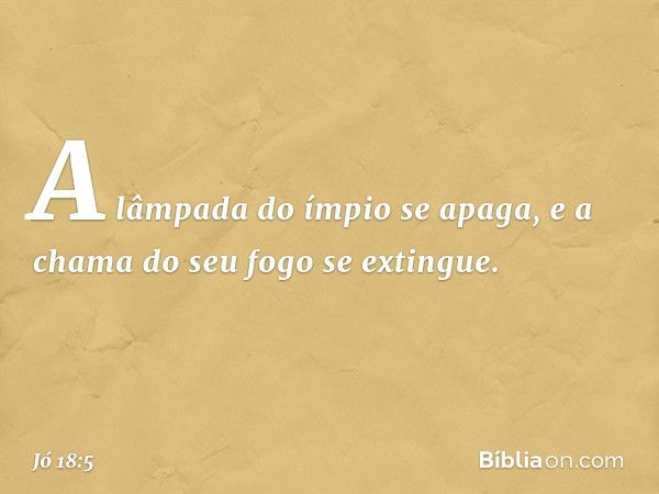 "A lâmpada do ímpio se apaga,
e a chama do seu fogo se extingue. -- Jó 18:5