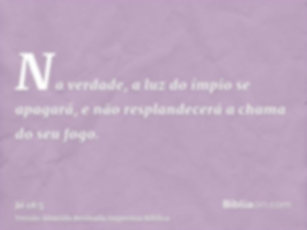 Na verdade, a luz do ímpio se apagará, e não resplandecerá a chama do seu fogo.