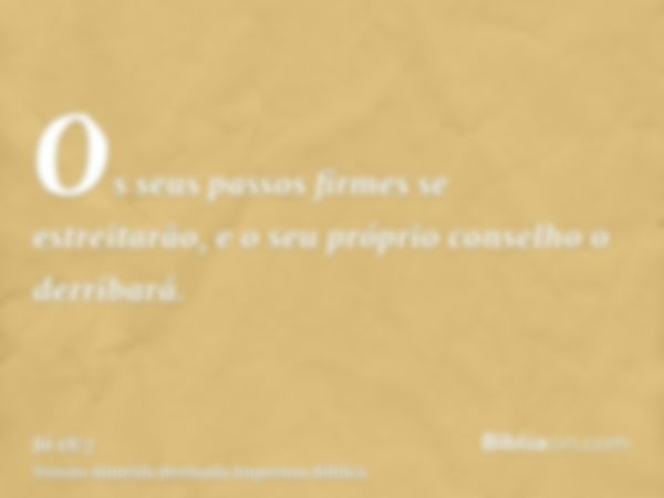 Os seus passos firmes se estreitarão, e o seu próprio conselho o derribará.