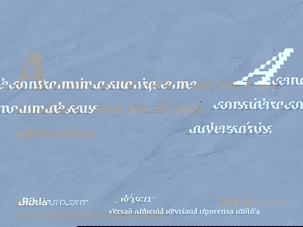 Acende contra mim a sua ira, e me considera como um de seus adversários.