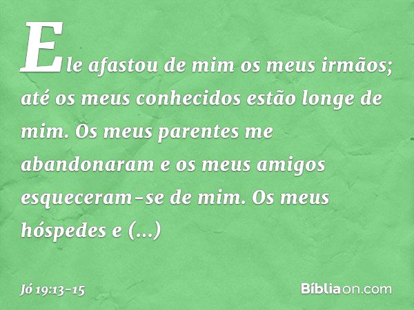 "Ele afastou de mim
os meus irmãos;
até os meus conhecidos
estão longe de mim. Os meus parentes me abandonaram
e os meus amigos
esqueceram-se de mim. Os meus hó