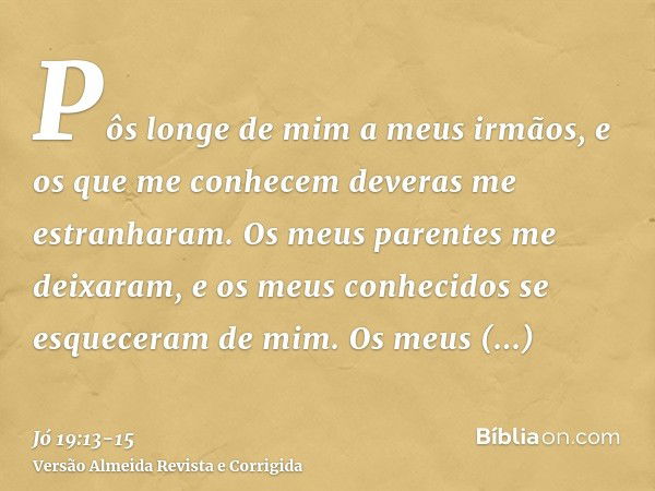 Pôs longe de mim a meus irmãos, e os que me conhecem deveras me estranharam.Os meus parentes me deixaram, e os meus conhecidos se esqueceram de mim.Os meus domé