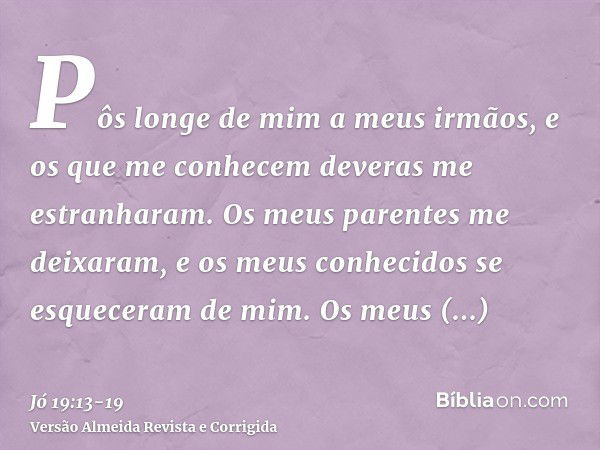 Pôs longe de mim a meus irmãos, e os que me conhecem deveras me estranharam.Os meus parentes me deixaram, e os meus conhecidos se esqueceram de mim.Os meus domé