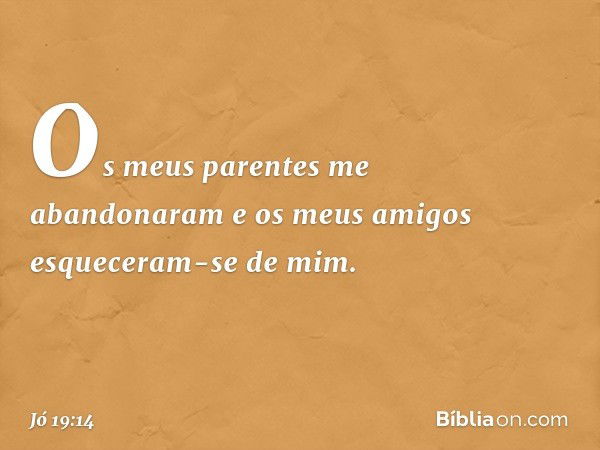 Os meus parentes me abandonaram
e os meus amigos
esqueceram-se de mim. -- Jó 19:14