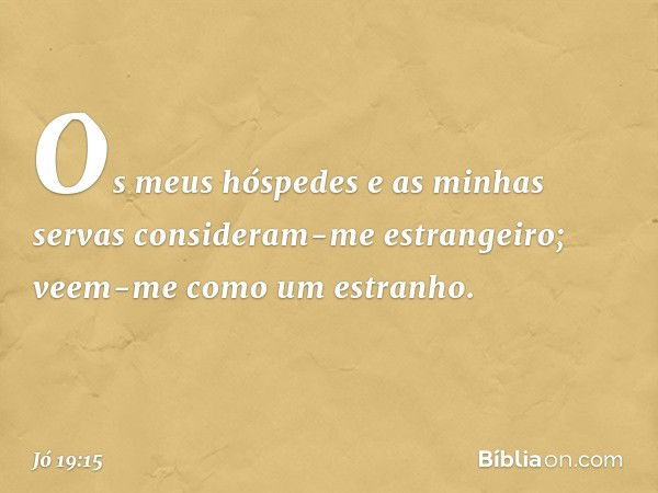 Os meus hóspedes
e as minhas servas
consideram-me estrangeiro;
veem-me como um estranho. -- Jó 19:15