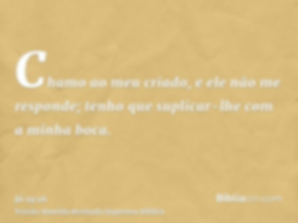 Chamo ao meu criado, e ele não me responde; tenho que suplicar-lhe com a minha boca.