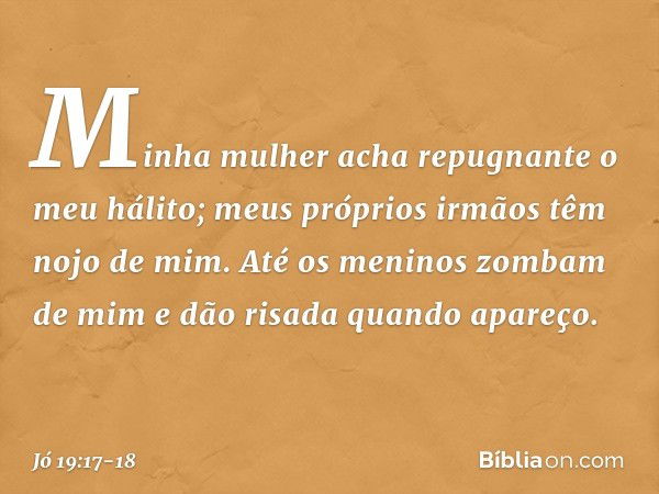 Minha mulher acha repugnante
o meu hálito;
meus próprios irmãos
têm nojo de mim. Até os meninos zombam de mim
e dão risada quando apareço. -- Jó 19:17-18